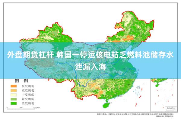 外盘期货杠杆 韩国一停运核电站乏燃料池储存水泄漏入海