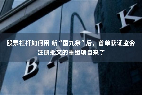 股票杠杆如何用 新“国九条”后，首单获证监会注册批文的重组项目来了