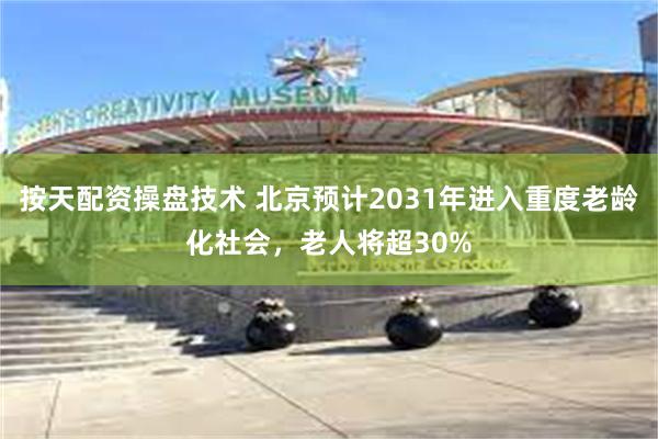 按天配资操盘技术 北京预计2031年进入重度老龄化社会，老人将超30%