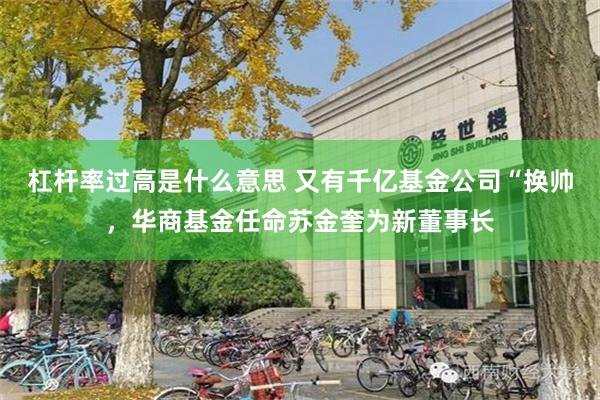 杠杆率过高是什么意思 又有千亿基金公司“换帅，华商基金任命苏金奎为新董事长