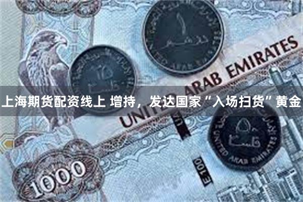 上海期货配资线上 增持，发达国家“入场扫货”黄金