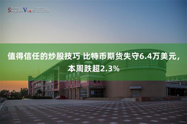 值得信任的炒股技巧 比特币期货失守6.4万美元，本周跌超2.3%