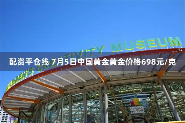 配资平仓线 7月5日中国黄金黄金价格698元/克