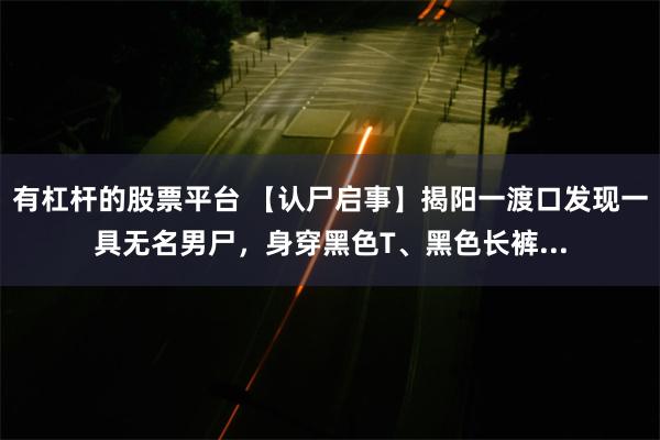 有杠杆的股票平台 【认尸启事】揭阳一渡口发现一具无名男尸，身穿黑色T、黑色长裤...