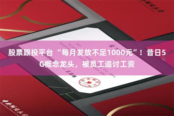 股票跟投平台 “每月发放不足1000元”！昔日5G概念龙头，被员工追讨工资