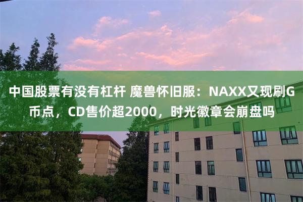 中国股票有没有杠杆 魔兽怀旧服：NAXX又现刷G币点，CD售价超2000，时光徽章会崩盘吗