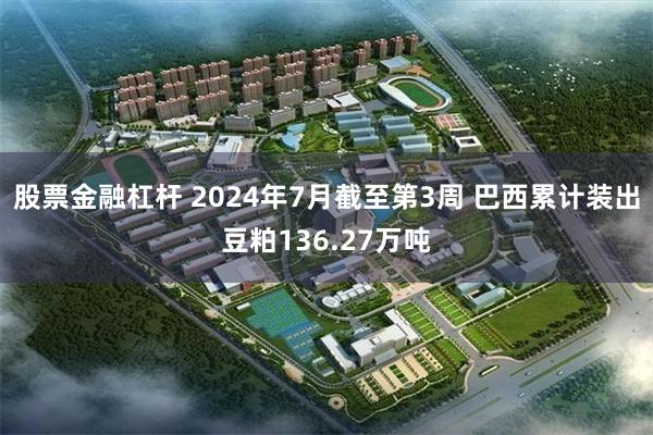 股票金融杠杆 2024年7月截至第3周 巴西累计装出豆粕136.27万吨