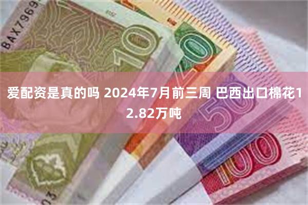 爱配资是真的吗 2024年7月前三周 巴西出口棉花12.82万吨