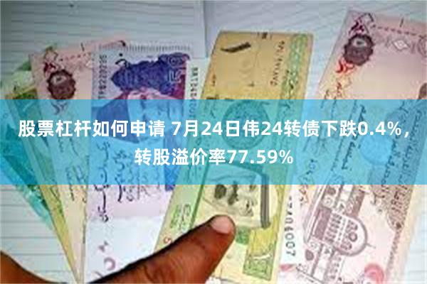 股票杠杆如何申请 7月24日伟24转债下跌0.4%，转股溢价率77.59%