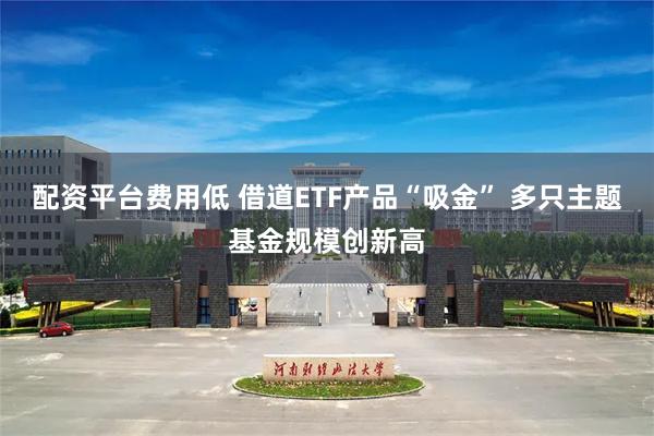 配资平台费用低 借道ETF产品“吸金” 多只主题基金规模创新高