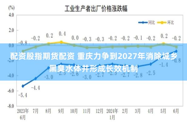 配资股指期货配资 重庆力争到2027年消除城乡黑臭水体并形成长效机制