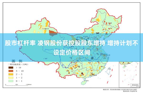 股市杠杆率 凌钢股份获控股股东增持 增持计划不设定价格区间