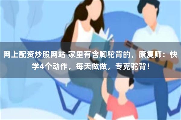 网上配资炒股网站 家里有含胸驼背的，康复师：快学4个动作，每天做做，专克驼背！