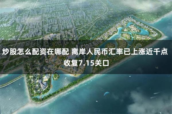 炒股怎么配资在哪配 离岸人民币汇率已上涨近千点 收复7.15关口