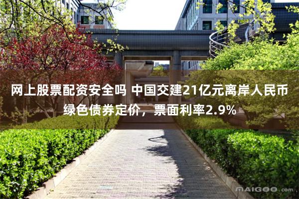 网上股票配资安全吗 中国交建21亿元离岸人民币绿色债券定价，票面利率2.9%