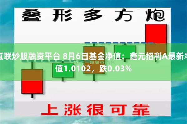 互联炒股融资平台 8月6日基金净值：鑫元招利A最新净值1.0102，跌0.03%