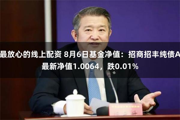 最放心的线上配资 8月6日基金净值：招商招丰纯债A最新净值1.0064，跌0.01%