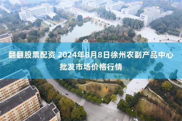 翻翻股票配资 2024年8月8日徐州农副产品中心批发市场价格行情