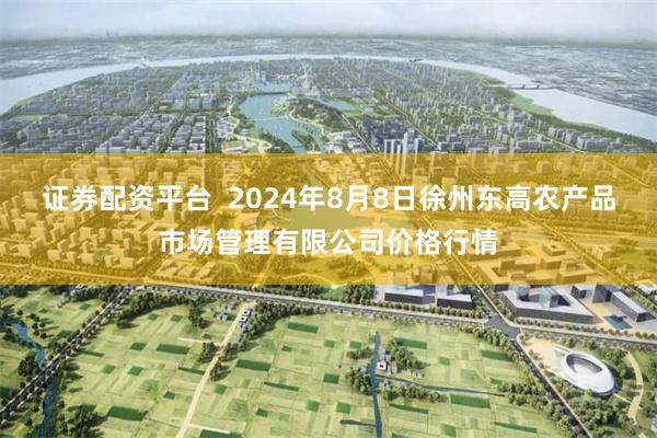 证券配资平台  2024年8月8日徐州东高农产品市场管理有限公司价格行情