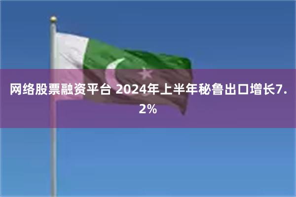 网络股票融资平台 2024年上半年秘鲁出口增长7.2%