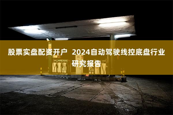 股票实盘配资开户  2024自动驾驶线控底盘行业研究报告