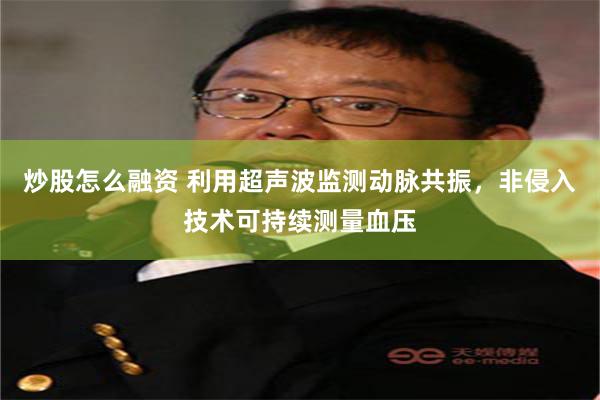 炒股怎么融资 利用超声波监测动脉共振，非侵入技术可持续测量血压