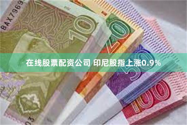 在线股票配资公司 印尼股指上涨0.9%