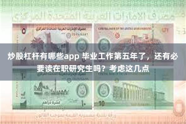 炒股杠杆有哪些app 毕业工作第五年了，还有必要读在职研究生吗？考虑这几点