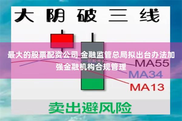 最大的股票配资公司 金融监管总局拟出台办法加强金融机构合规管理