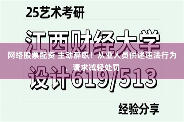 网络股票配资 主动辞职！从业人员供述违法行为，请求减轻处罚