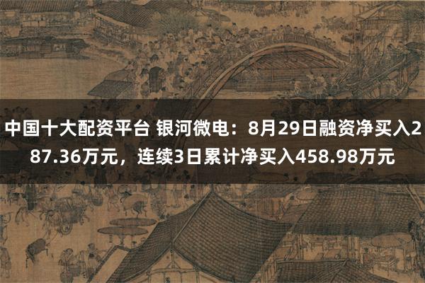 中国十大配资平台 银河微电：8月29日融资净买入287.36万元，连续3日累计净买入458.98万元