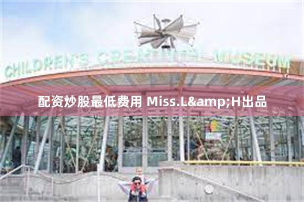 配资炒股最低费用 Miss.L&H出品