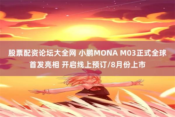 股票配资论坛大全网 小鹏MONA M03正式全球首发亮相 开启线上预订/8月份上市