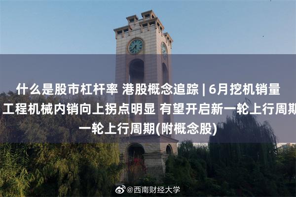 什么是股市杠杆率 港股概念追踪 | 6月挖机销量延续正增长 工程机械内销向上拐点明显 有望开启新一轮上行周期(附概念股)