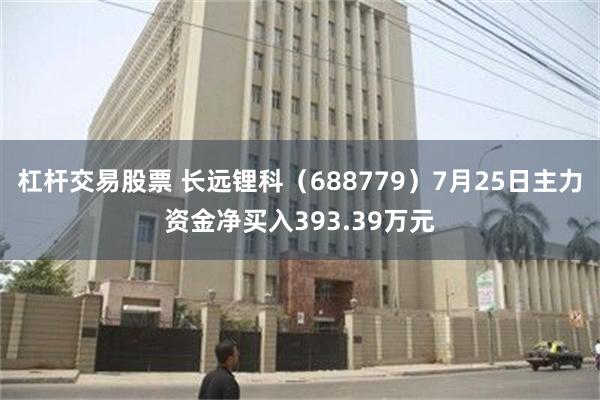 杠杆交易股票 长远锂科（688779）7月25日主力资金净买入393.39万元