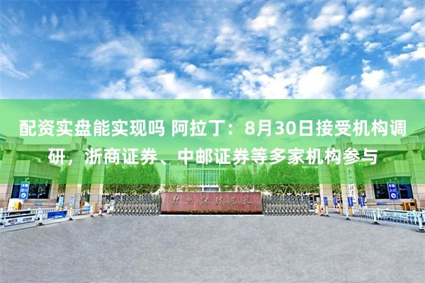 配资实盘能实现吗 阿拉丁：8月30日接受机构调研，浙商证券、中邮证券等多家机构参与