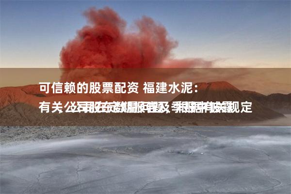 可信赖的股票配资 福建水泥：
有关公司股东数量问题，根据有关规定，公司在定期报告及季报中披露