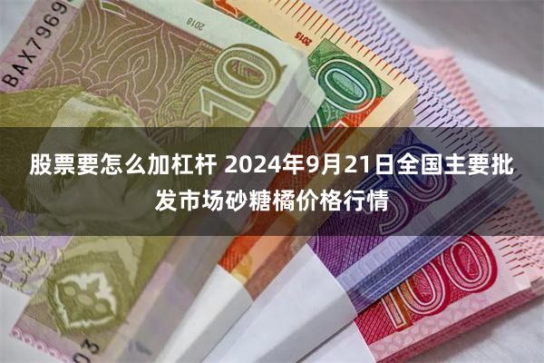 股票要怎么加杠杆 2024年9月21日全国主要批发市场砂糖橘价格行情