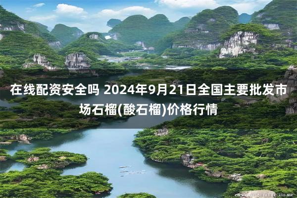 在线配资安全吗 2024年9月21日全国主要批发市场石榴(酸石榴)价格行情