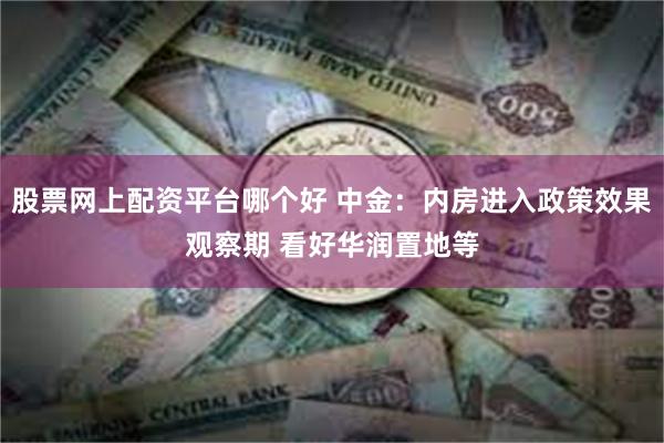 股票网上配资平台哪个好 中金：内房进入政策效果观察期 看好华润置地等