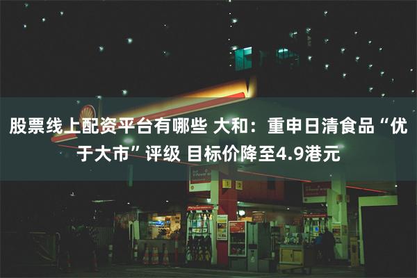 股票线上配资平台有哪些 大和：重申日清食品“优于大市”评级 目标价降至4.9港元