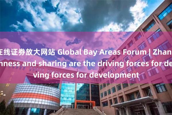 在线证劵放大网站 Global Bay Areas Forum | Zhang Qing: Openness and sharing are the driving forces for development