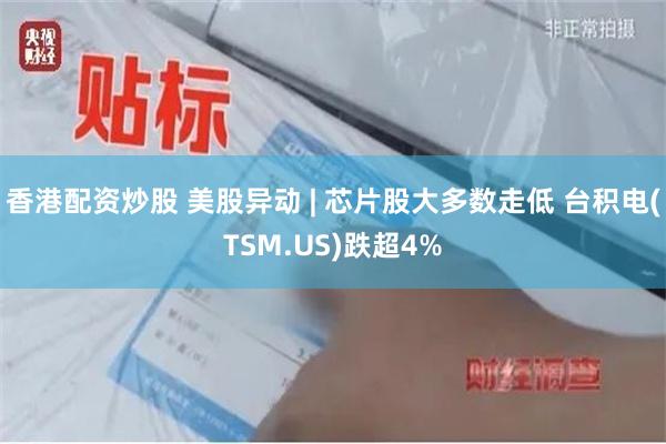 香港配资炒股 美股异动 | 芯片股大多数走低 台积电(TSM.US)跌超4%