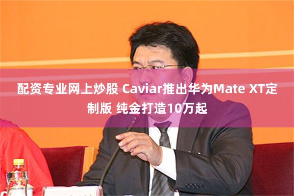 配资专业网上炒股 Caviar推出华为Mate XT定制版 纯金打造10万起