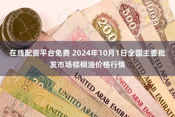 在线配资平台免费 2024年10月1日全国主要批发市场棕榈油价格行情