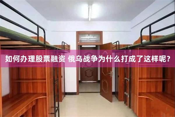 如何办理股票融资 俄乌战争为什么打成了这样呢？