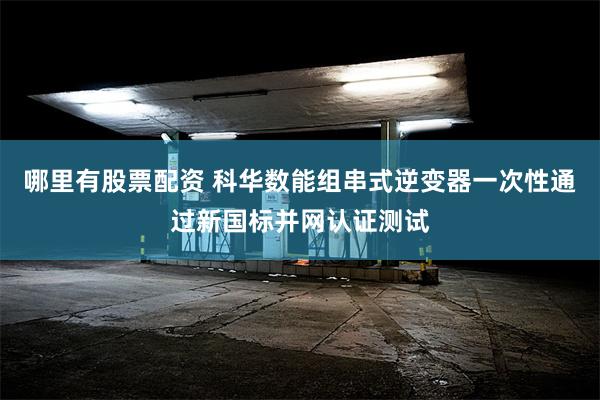 哪里有股票配资 科华数能组串式逆变器一次性通过新国标并网认证测试