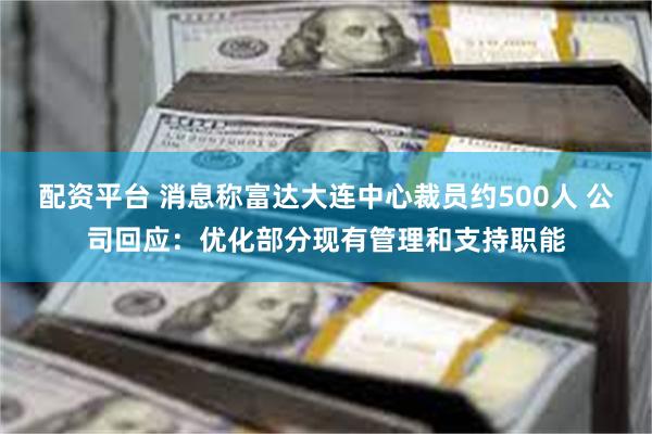 配资平台 消息称富达大连中心裁员约500人 公司回应：优化部分现有管理和支持职能