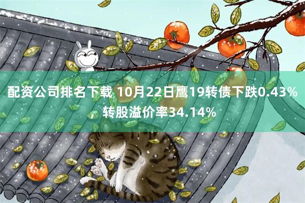 配资公司排名下载 10月22日鹰19转债下跌0.43%，转股溢价率34.14%