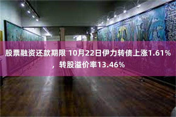 股票融资还款期限 10月22日伊力转债上涨1.61%，转股溢价率13.46%